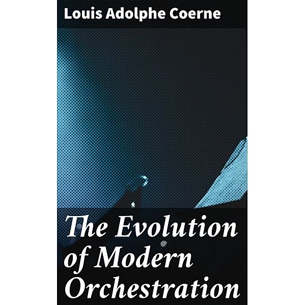 The Evolution of Modern Orchestration, Louis Adolphe Coerne