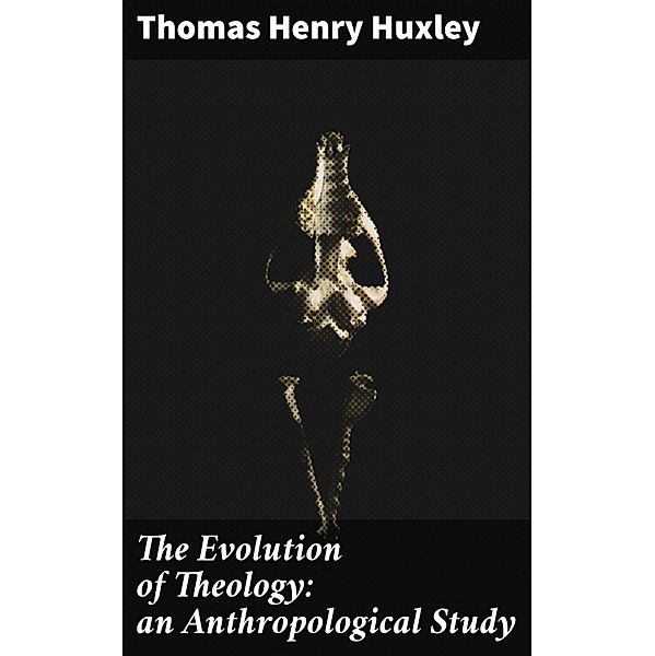 The Evolution of Theology: an Anthropological Study, Thomas Henry Huxley