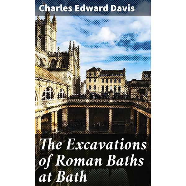 The Excavations of Roman Baths at Bath, Charles Edward Davis