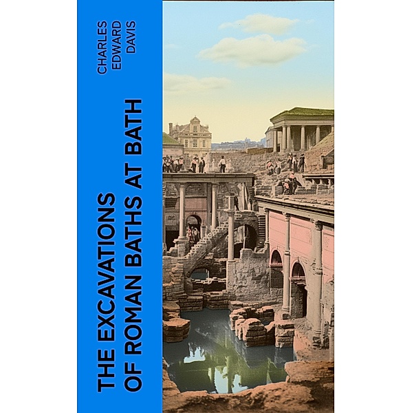 The Excavations of Roman Baths at Bath, Charles Edward Davis