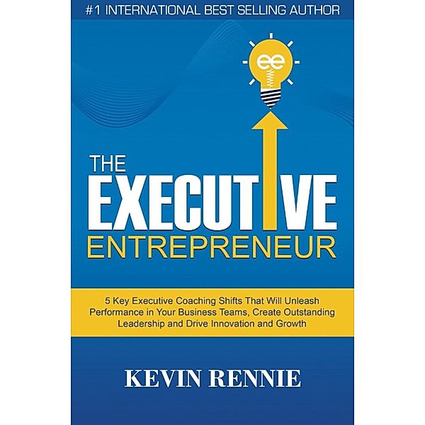 The Executive Entrepreneur:5 Key Executive Coaching Shifts That Will Unleash Performance in Your Business Teams, Create Outstanding Leadership and Drive Innovation and Growth, Kevin Rennie