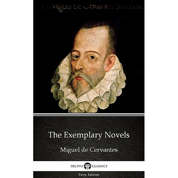 The Exemplary Novels by Miguel de Cervantes - Delphi Classics (Illustrated) / Delphi Parts Edition (Miguel de Cervantes) Bd.5, Miguel De Cervantes
