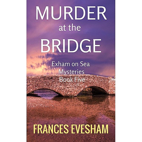 The Exham on Sea Mysteries: Murder at the Bridge (The Exham on Sea Mysteries, #5), Frances Evesham
