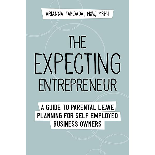 The Expecting Entrepreneur: A Guide to Parental Leave Planning for Self Employed Business Owners, Arianna Taboada