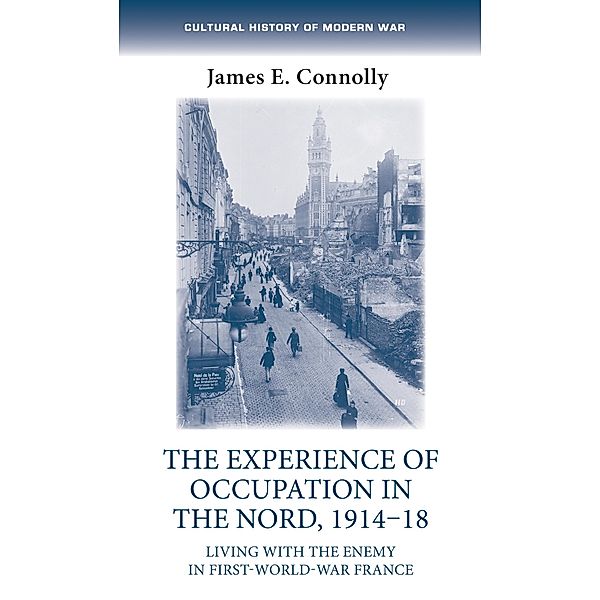 The experience of occupation in the Nord, 1914-18 / Cultural History of Modern War, James E. Connolly