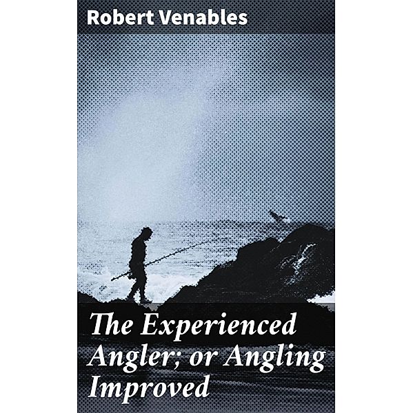 The Experienced Angler; or Angling Improved, Robert Venables
