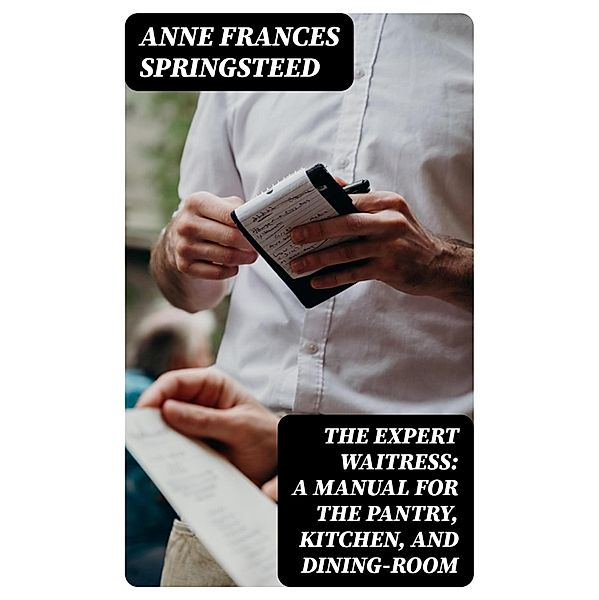 The Expert Waitress: A Manual for the Pantry, Kitchen, and Dining-Room, Anne Frances Springsteed