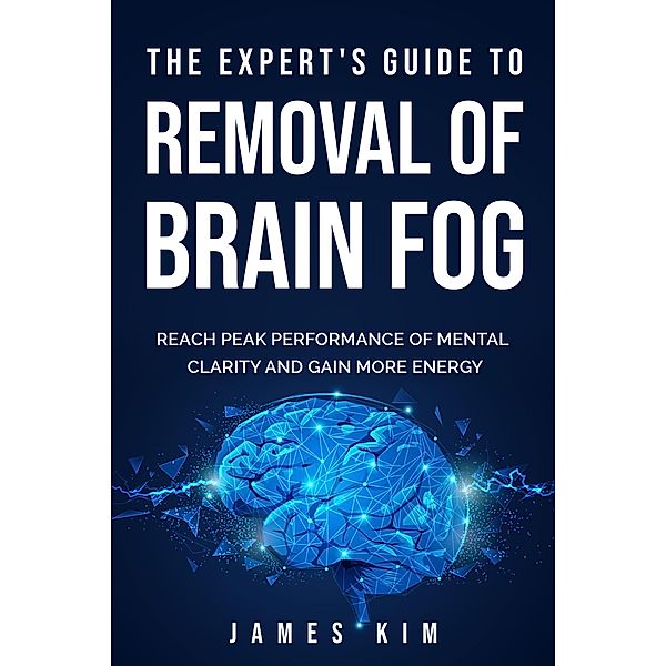 The Expert's Guide to  Removal of Brain Fog:  Reach Peak Performance of Mental Clarity and Gain More Energy, James Kim