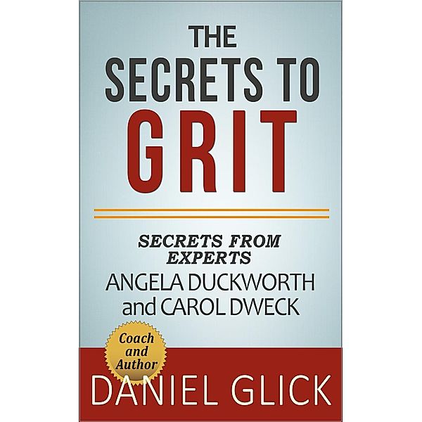 The Experts' Take On: The Secrets to Grit - Using Grit to Achieve Whatever You Want, Daniel Glick