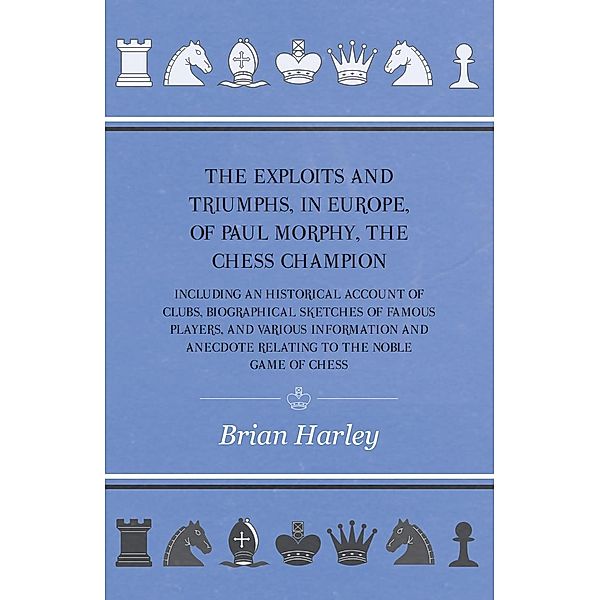 The Exploits and Triumphs, in Europe, of Paul Morphy, the Chess Champion - Including An Historical Account Of Clubs, Biographical Sketches Of Famous Players, And Various Information And Anecdote Relating To The Noble Game Of Chess, Frederick Milnes Edge