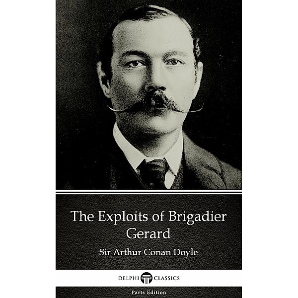 The Exploits of Brigadier Gerard by Sir Arthur Conan Doyle (Illustrated) / Delphi Parts Edition (Sir Arthur Conan Doyle) Bd.39, Arthur Conan Doyle