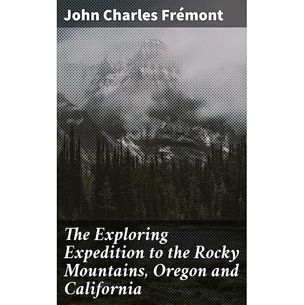 The Exploring Expedition to the Rocky Mountains, Oregon and California, John Charles Frémont