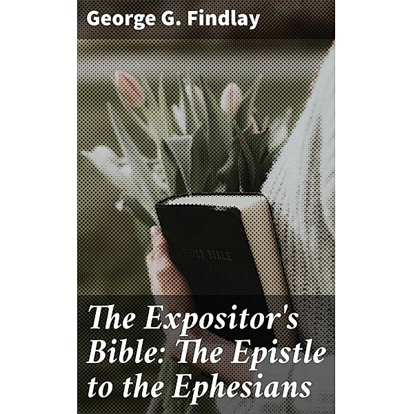 The Expositor's Bible: The Epistle to the Ephesians, George G. Findlay