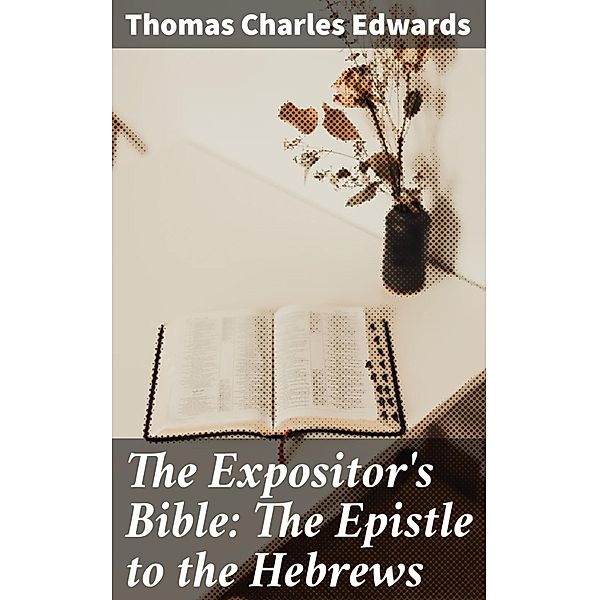 The Expositor's Bible: The Epistle to the Hebrews, Thomas Charles Edwards