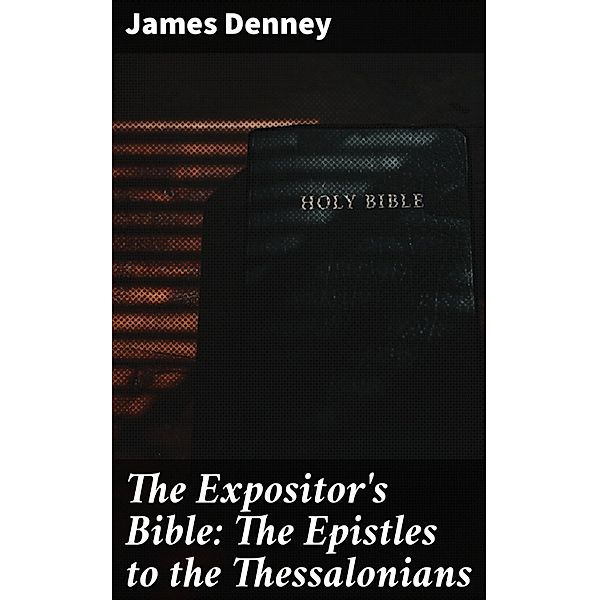 The Expositor's Bible: The Epistles to the Thessalonians, James Denney