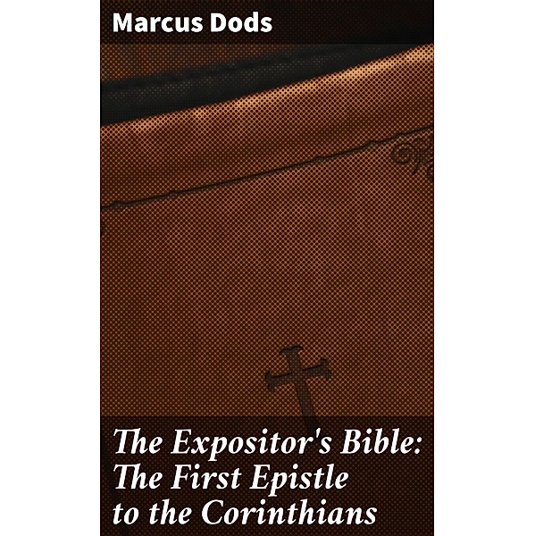 The Expositor's Bible: The First Epistle to the Corinthians, Marcus Dods
