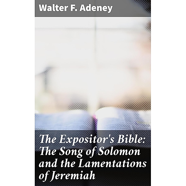The Expositor's Bible: The Song of Solomon and the Lamentations of Jeremiah, Walter F. Adeney