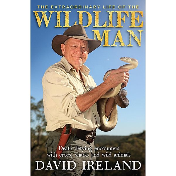 The Extraordinary Life of the Wildlife Man: Death-defying encounters with crocs, sharks and wild animals, David Ireland