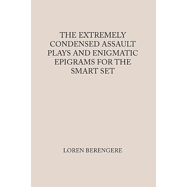 THE EXTREMELY CONDENSED ASSAULT PLAYS AND ENIGMATIC EPIGRAMS FOR THE SMART SET, Loren Berengere