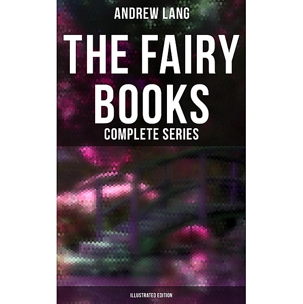 The Fairy Books - Complete Series (Illustrated Edition), Andrew Lang