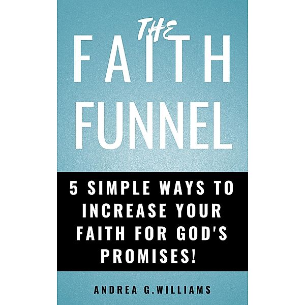 The Faith Funnel:  5 Simple Ways To Increase Your Faith For God's Promises!, Andrea Williams