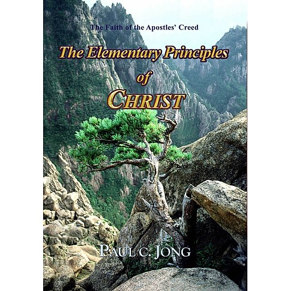 The Faith of the Apostles' Creed: The Elementary Principles of CHRIST, Paul C. Jong