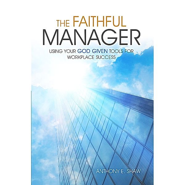 The Faithful Manager: Using Your God Given Tools for Workplace Success, Anthony E Shaw