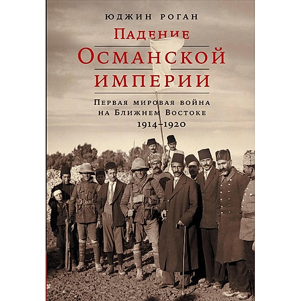 The Fall of the Ottomans: The Great War in the Middle East, 1914-1920, Eugene Rogan