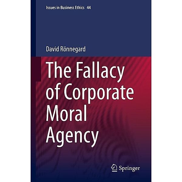 The Fallacy of Corporate Moral Agency / Issues in Business Ethics Bd.44, David Rönnegard