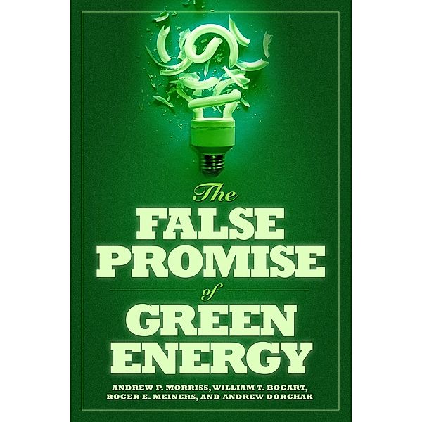 The False Promise of Green Energy, Andrew P. Morriss, William T. Bogart, Roger E. Meiners, Andrew Dorchak