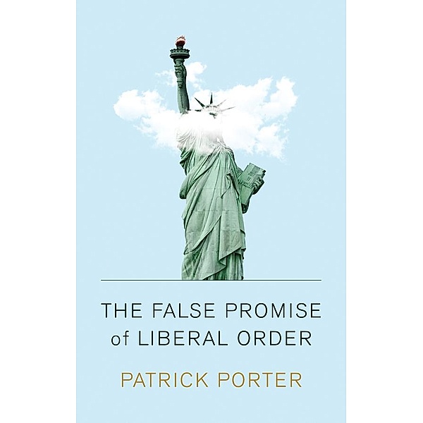 The False Promise of Liberal Order, Patrick Porter