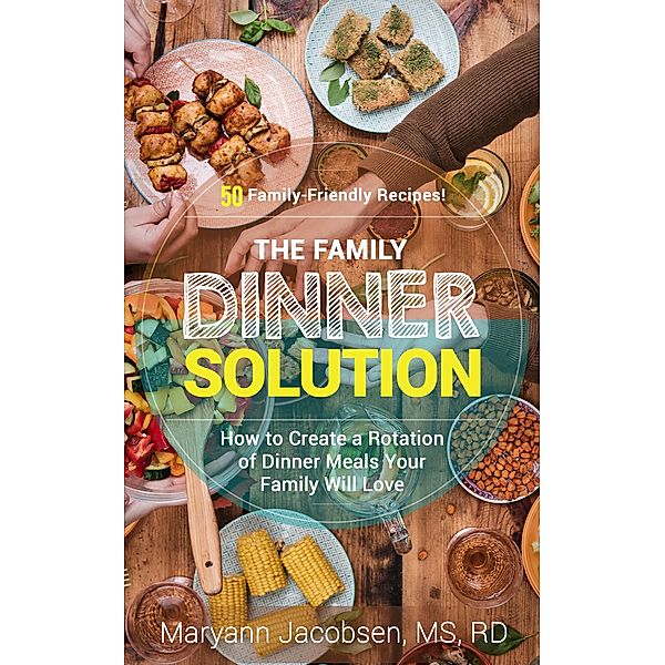 The Family Dinner Solution: How to Create a Rotation of Dinner Meals Your Family Will Love, Maryann Jacobsen