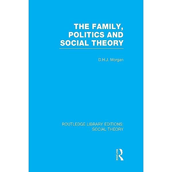 The Family, Politics, and Social Theory (RLE Social Theory), D. H. J. Morgan