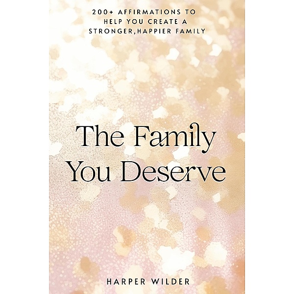The Family You Deserve: 200+ Affirmations to Help You Create a Stronger, Happier Family (The Life You Deserve, #3) / The Life You Deserve, Harper Wilder