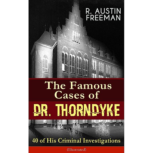 The Famous Cases of Dr. Thorndyke: 40 of His Criminal Investigations (Illustrated), R. Austin Freeman