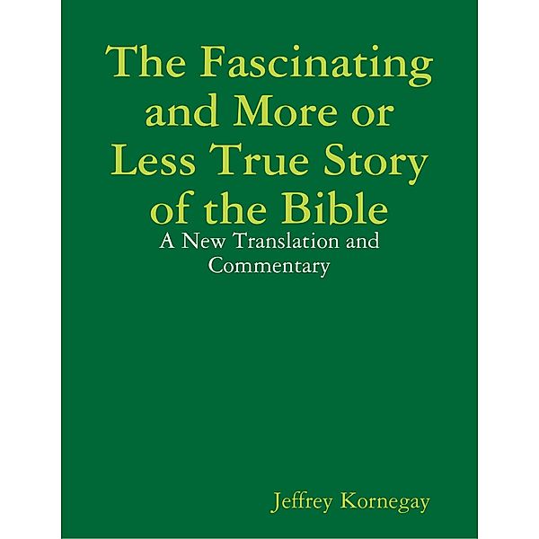 The Fascinating and More or Less True Story of the Bible: A New Translation and Commentary, Jeffrey Kornegay