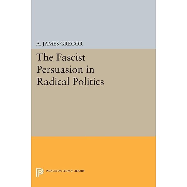 The Fascist Persuasion in Radical Politics / Princeton Legacy Library Bd.1457, A. James Gregor