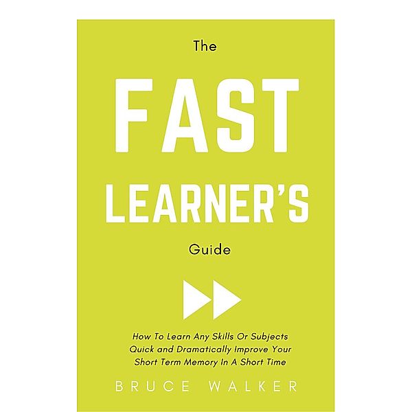 The Fast Learner's Guide - How to Learn Any Skills or Subjects Quick and Dramatically Improve Your Short-Term Memory in a Short Time, Bruce Walker