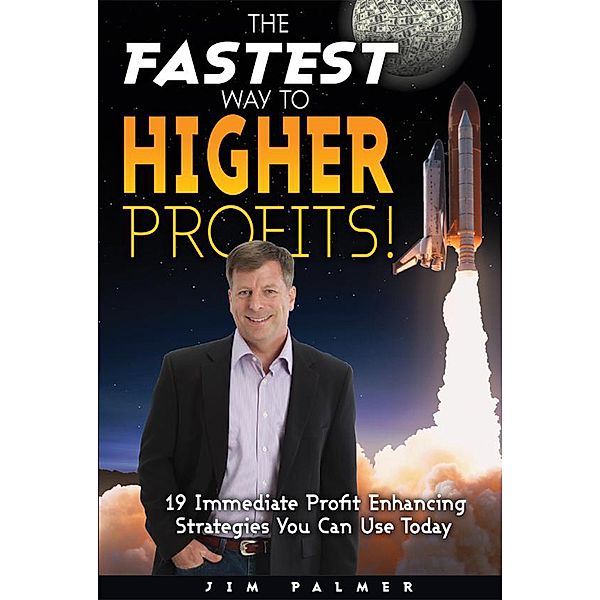 The Fastest Way to Higher Profits - 19 Immediate Profit-Enhancing Strategies You Can Use Today, Jim Palmer