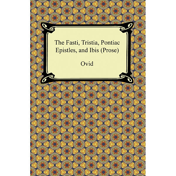 The Fasti, Tristia, Pontiac Epistles, and Ibis (Prose), Ovid