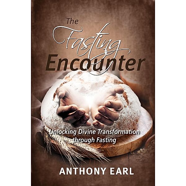 The Fasting Encounter - Unlocking Devine Transformation through Fasting, Anthony Earl