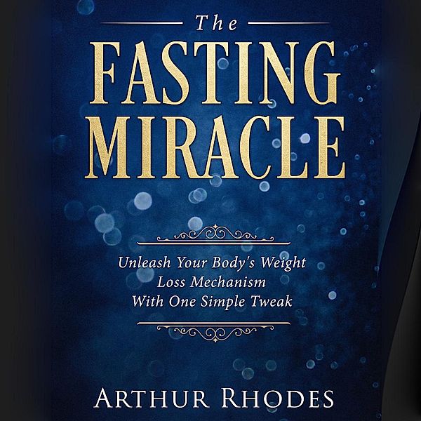The Fasting Miracle: Unleash Your Body's Weight-Loss Mechanism With One Simple Tweak, Arthur Rhodes