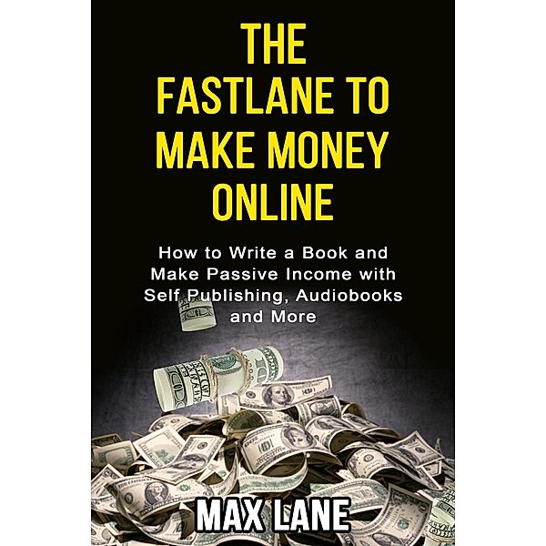 The Fastlane to Making Money Online How to Write a Book and Make Passive Income with Self Publishing, Audiobooks and More, Max Lane