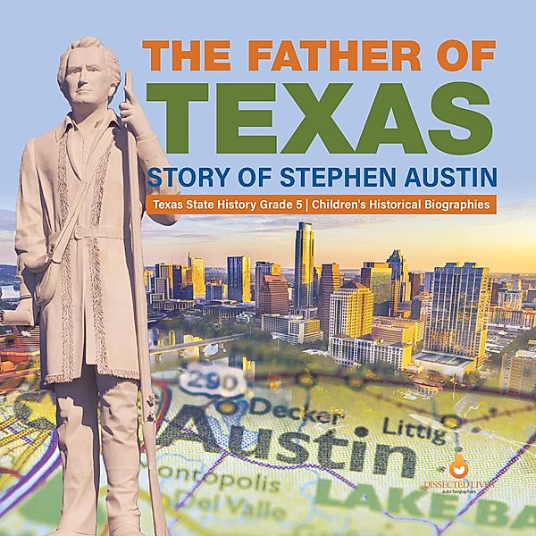 The Father of Texas : Story of Stephen Austin | Texas State History Grade 5 | Children's Historical Biographies / Dissected Lives, Dissected Lives