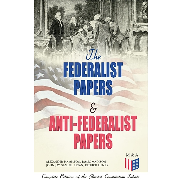 The Federalist Papers & Anti-Federalist Papers: Complete Edition of the Pivotal Constitution Debate, Alexander Hamilton, James Madison, John Jay, Samuel Bryan, Patrick Henry