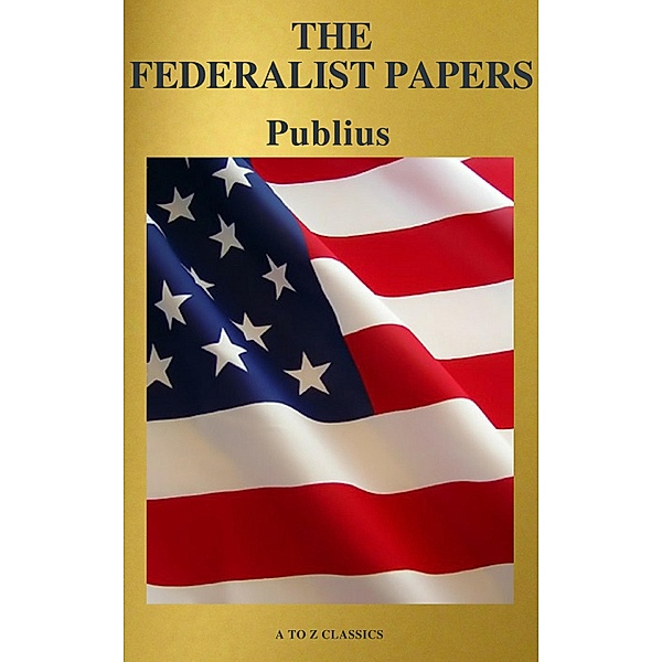 The Federalist Papers (Best Navigation, Free AudioBook) (A to Z Classics), Alexander Hamilton, James Madison, John Jay, A To Z Classics