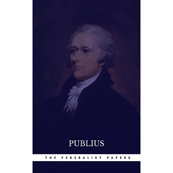 The Federalist Papers by Publius Unabridged 1787 Original Version, Publius