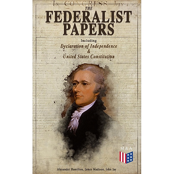 The Federalist Papers (Including Declaration of Independence & United States Constitution), Alexander Hamilton, James Madison, John Jay