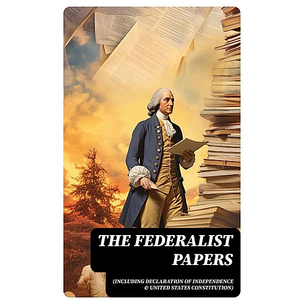 The Federalist Papers (Including Declaration of Independence & United States Constitution), Alexander Hamilton, James Madison, John Jay