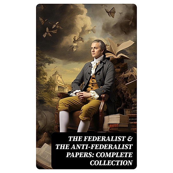 The Federalist & The Anti-Federalist Papers: Complete Collection, Alexander Hamilton, James Madison, John Jay, Patrick Henry, Samuel Bryan